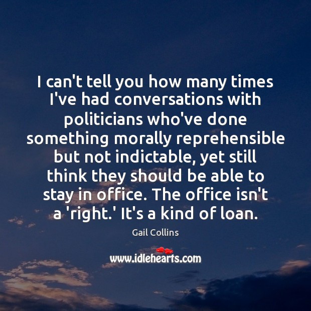 I can’t tell you how many times I’ve had conversations with politicians Gail Collins Picture Quote