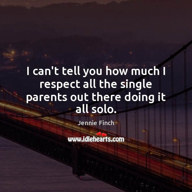 I can’t tell you how much I respect all the single parents out there doing it all solo. Jennie Finch Picture Quote