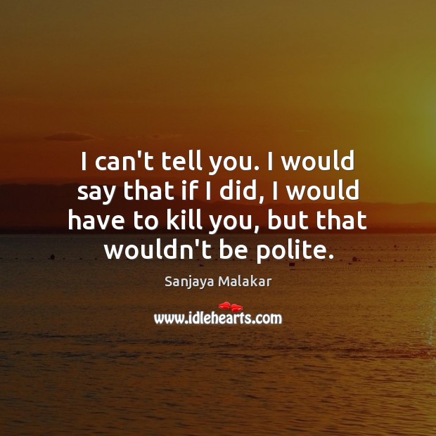 I can’t tell you. I would say that if I did, I Sanjaya Malakar Picture Quote
