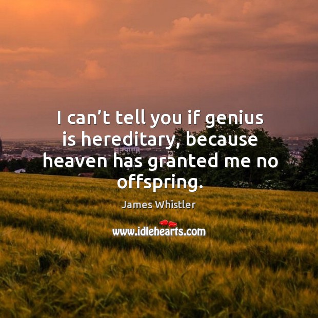 I can’t tell you if genius is hereditary, because heaven has granted me no offspring. Image