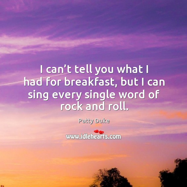 I can’t tell you what I had for breakfast, but I can sing every single word of rock and roll. Patty Duke Picture Quote