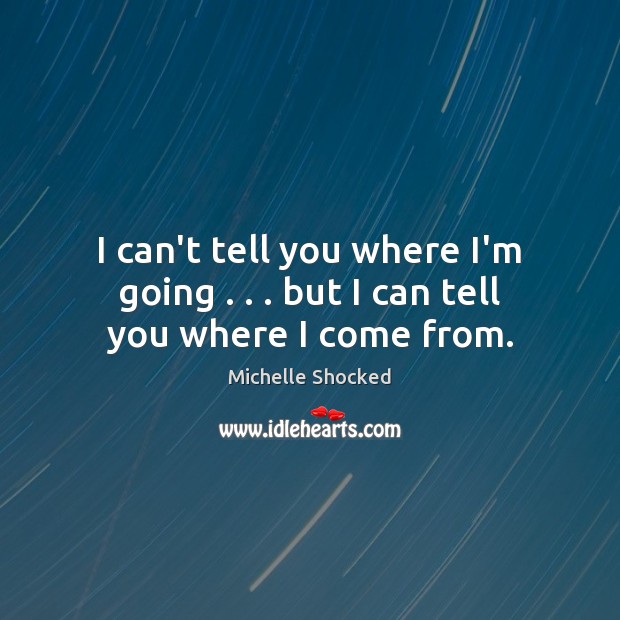 I can’t tell you where I’m going . . . but I can tell you where I come from. Michelle Shocked Picture Quote