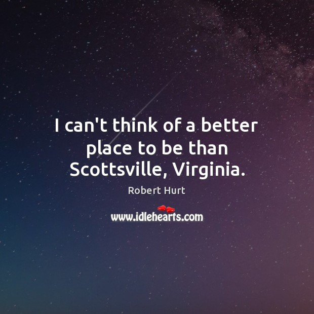 I can’t think of a better place to be than Scottsville, Virginia. Robert Hurt Picture Quote