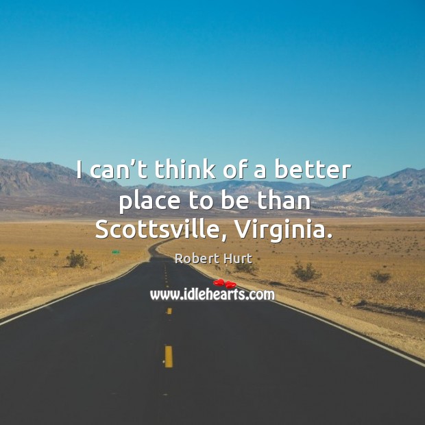 I can’t think of a better place to be than scottsville, virginia. Robert Hurt Picture Quote