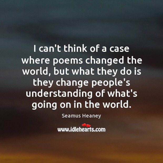 I can’t think of a case where poems changed the world, but Seamus Heaney Picture Quote