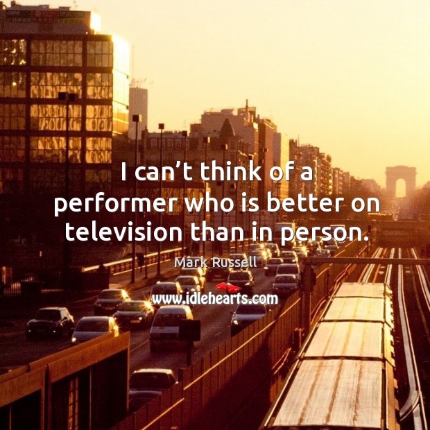 I can’t think of a performer who is better on television than in person. Mark Russell Picture Quote