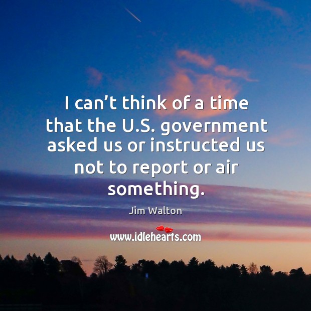 I can’t think of a time that the u.s. Government asked us or instructed us not to report or air something. Jim Walton Picture Quote