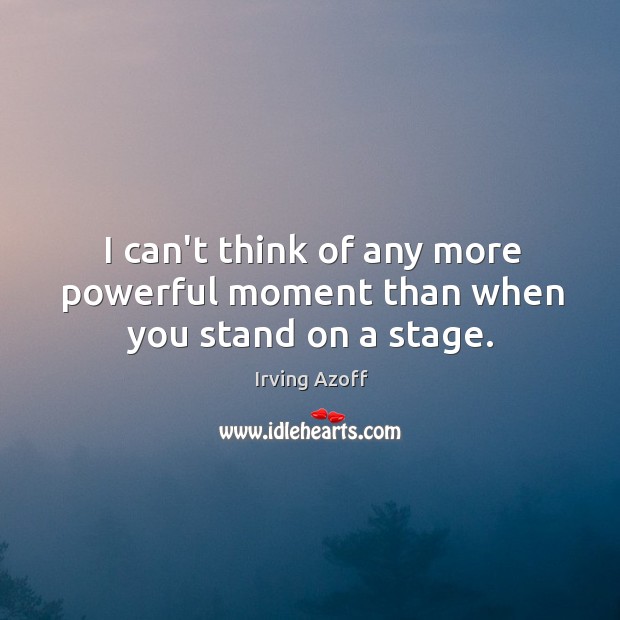 I can’t think of any more powerful moment than when you stand on a stage. Irving Azoff Picture Quote