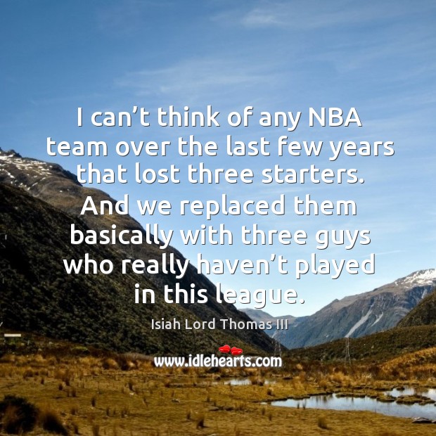 I can’t think of any nba team over the last few years that lost three starters. Isiah Lord Thomas III Picture Quote