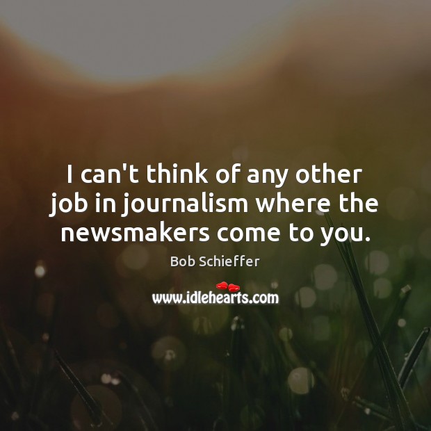 I can’t think of any other job in journalism where the newsmakers come to you. Bob Schieffer Picture Quote