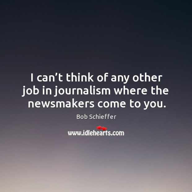 I can’t think of any other job in journalism where the newsmakers come to you. Bob Schieffer Picture Quote