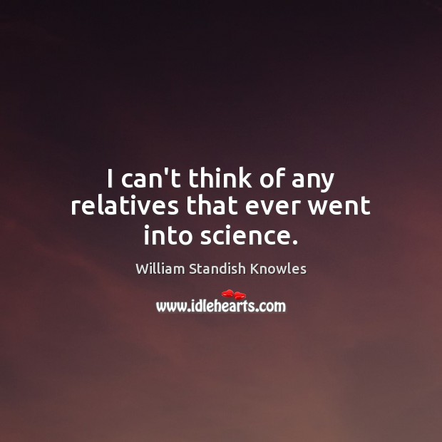 I can’t think of any relatives that ever went into science. William Standish Knowles Picture Quote
