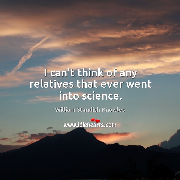 I can’t think of any relatives that ever went into science. William Standish Knowles Picture Quote