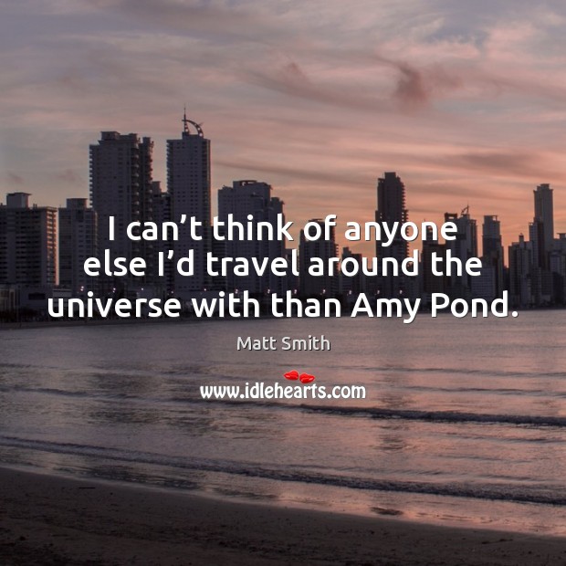 I can’t think of anyone else I’d travel around the universe with than Amy Pond. Matt Smith Picture Quote