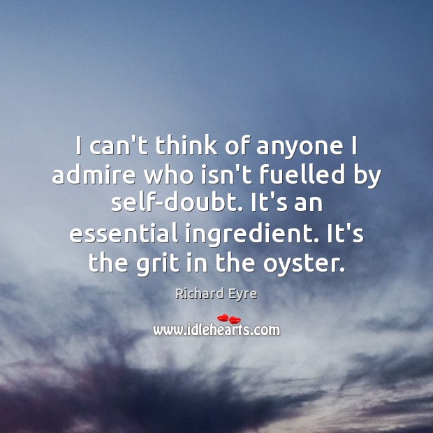 I can’t think of anyone I admire who isn’t fuelled by self-doubt. Richard Eyre Picture Quote