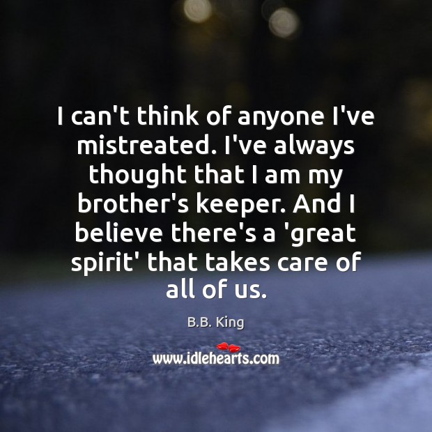 I can’t think of anyone I’ve mistreated. I’ve always thought that I B.B. King Picture Quote