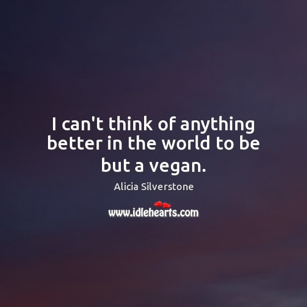 I can’t think of anything better in the world to be but a vegan. Alicia Silverstone Picture Quote
