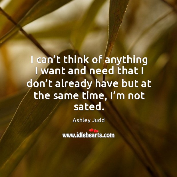 I can’t think of anything I want and need that I don’t already have but at the same time, I’m not sated. Image