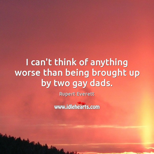 I can’t think of anything worse than being brought up by two gay dads. Rupert Everett Picture Quote