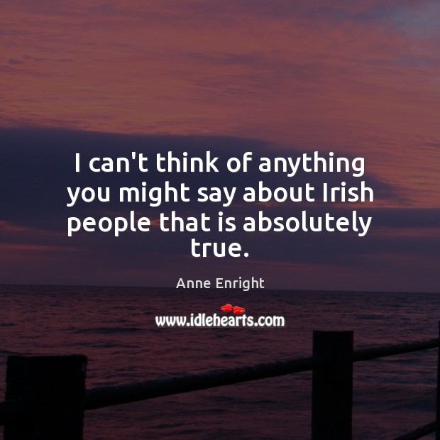 I can’t think of anything you might say about Irish people that is absolutely true. Anne Enright Picture Quote