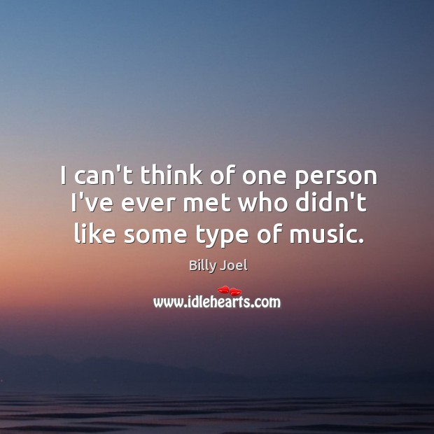 I can’t think of one person I’ve ever met who didn’t like some type of music. Billy Joel Picture Quote