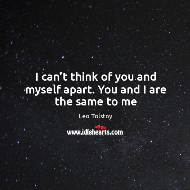 I can’t think of you and myself apart. You and I are the same to me Leo Tolstoy Picture Quote