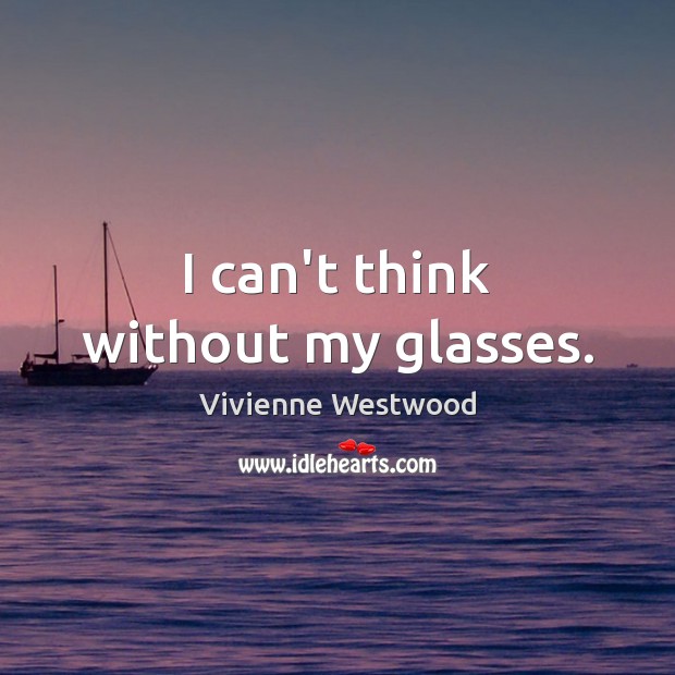 I can’t think without my glasses. Image