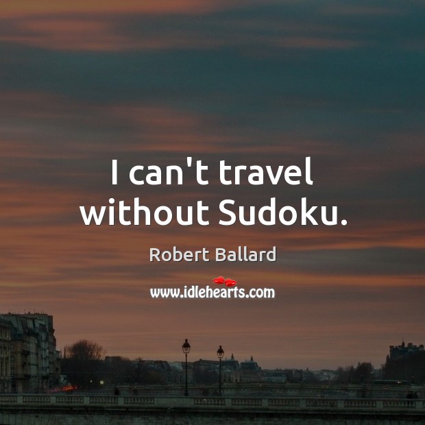 I can’t travel without Sudoku. Robert Ballard Picture Quote