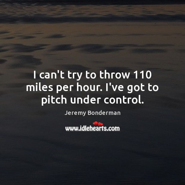 I can’t try to throw 110 miles per hour. I’ve got to pitch under control. Jeremy Bonderman Picture Quote