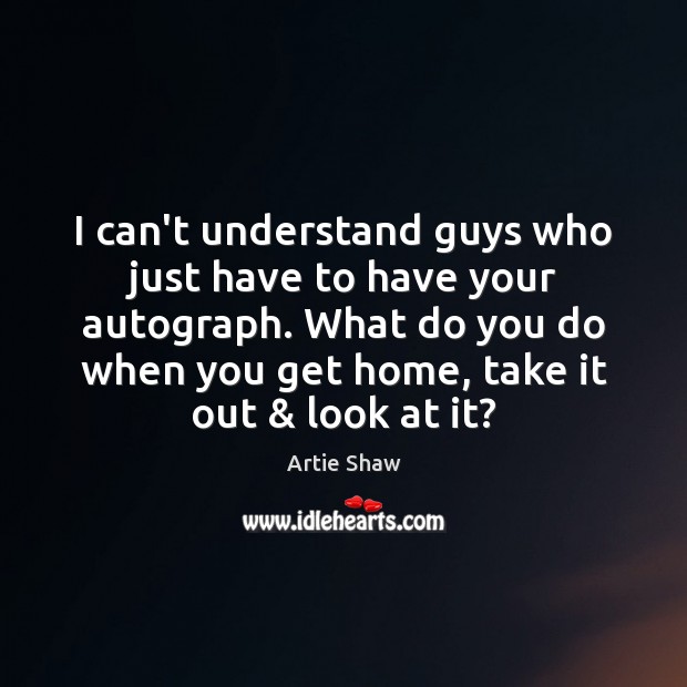 I can’t understand guys who just have to have your autograph. What Image