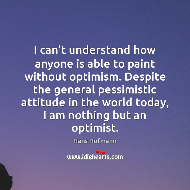 I can’t understand how anyone is able to paint without optimism. Despite Hans Hofmann Picture Quote