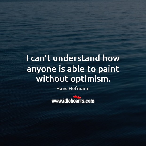 I can’t understand how anyone is able to paint without optimism. Hans Hofmann Picture Quote