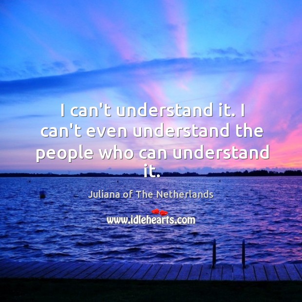 I can’t understand it. I can’t even understand the people who can understand it. Juliana of The Netherlands Picture Quote
