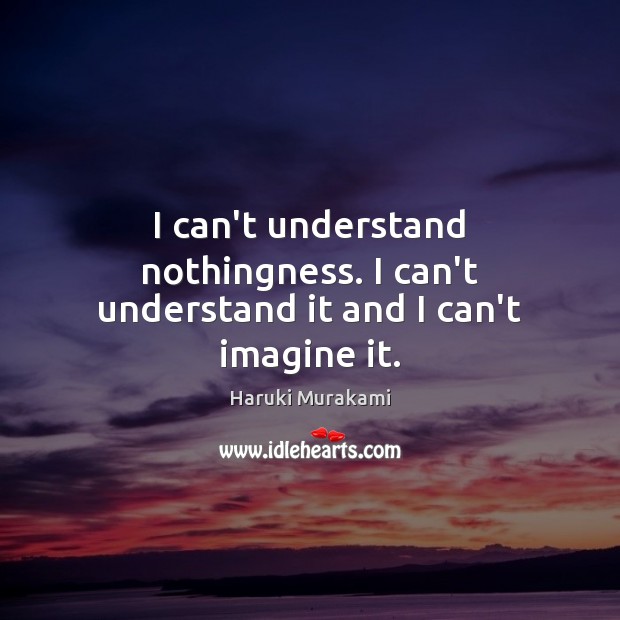 I can’t understand nothingness. I can’t understand it and I can’t imagine it. Image