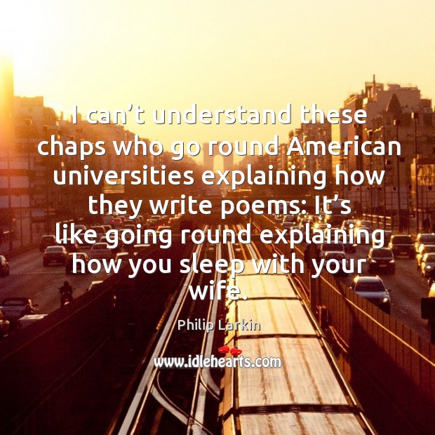 I can’t understand these chaps who go round american universities explaining how they write poems: Philip Larkin Picture Quote