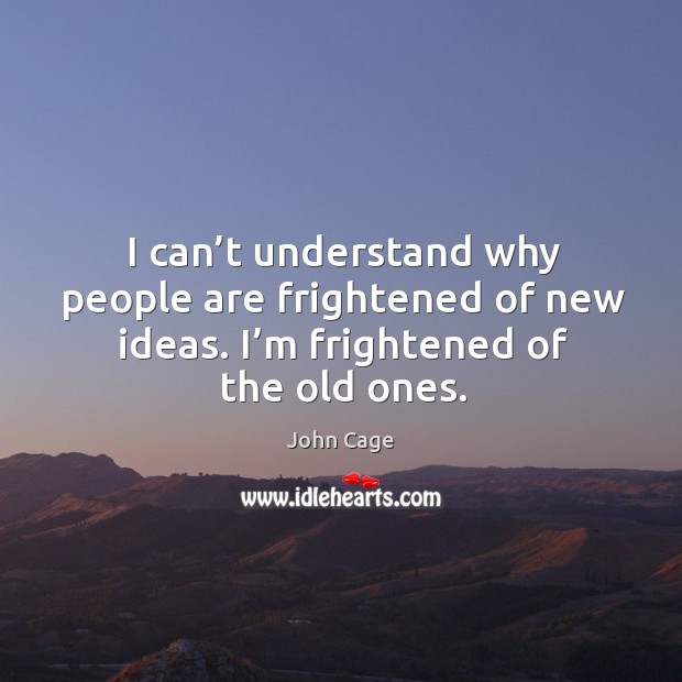 I can’t understand why people are frightened of new ideas. I’m frightened of the old ones. John Cage Picture Quote