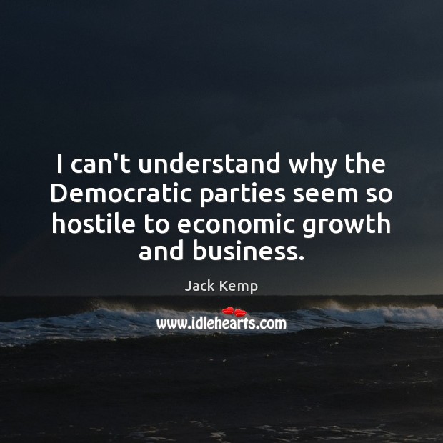 I can’t understand why the Democratic parties seem so hostile to economic Business Quotes Image
