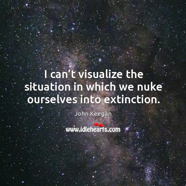 I can’t visualize the situation in which we nuke ourselves into extinction. John Keegan Picture Quote