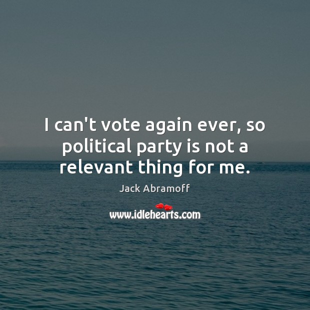 I can’t vote again ever, so political party is not a relevant thing for me. Jack Abramoff Picture Quote