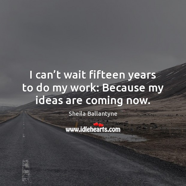 I can’t wait fifteen years to do my work: Because my ideas are coming now. Sheila Ballantyne Picture Quote