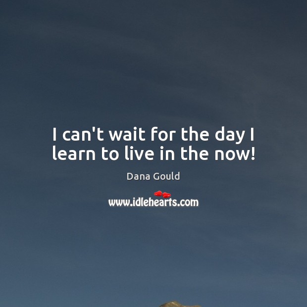 I can’t wait for the day I learn to live in the now! Dana Gould Picture Quote