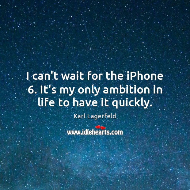 I can’t wait for the iPhone 6. It’s my only ambition in life to have it quickly. Karl Lagerfeld Picture Quote