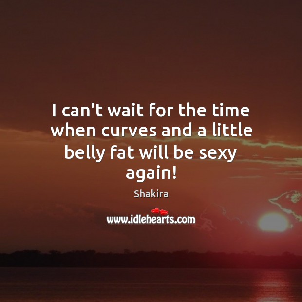 I can’t wait for the time when curves and a little belly fat will be sexy again! Shakira Picture Quote
