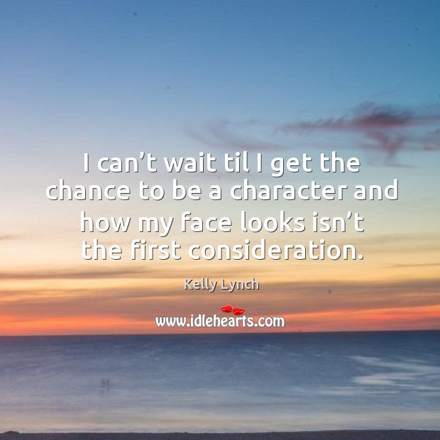 I can’t wait til I get the chance to be a character and how my face looks isn’t the first consideration. Kelly Lynch Picture Quote