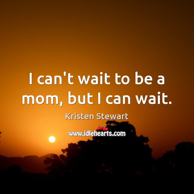 I can’t wait to be a mom, but I can wait. Kristen Stewart Picture Quote