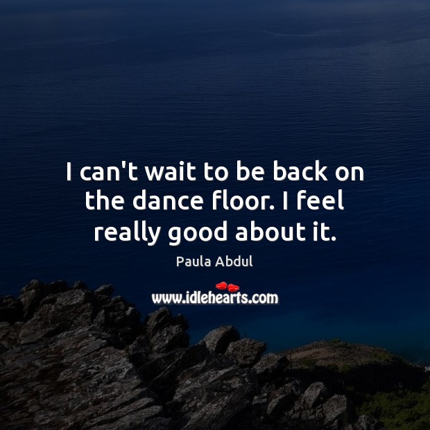 I can’t wait to be back on the dance floor. I feel really good about it. Paula Abdul Picture Quote