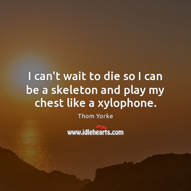 I can’t wait to die so I can be a skeleton and play my chest like a xylophone. Thom Yorke Picture Quote