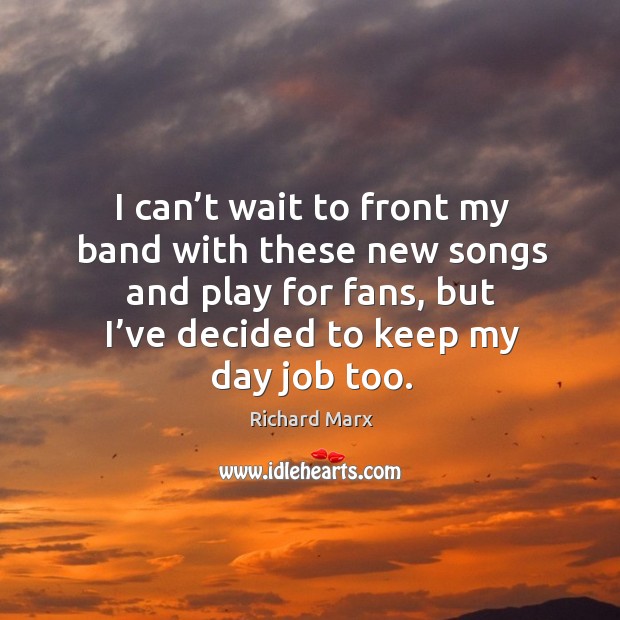 I can’t wait to front my band with these new songs and play for fans, but I’ve decided to keep my day job too. Richard Marx Picture Quote