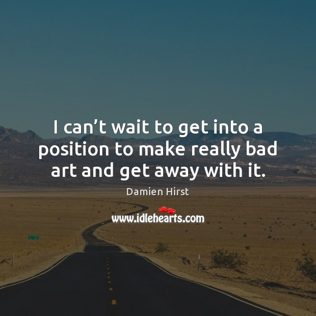 I can’t wait to get into a position to make really bad art and get away with it. Damien Hirst Picture Quote