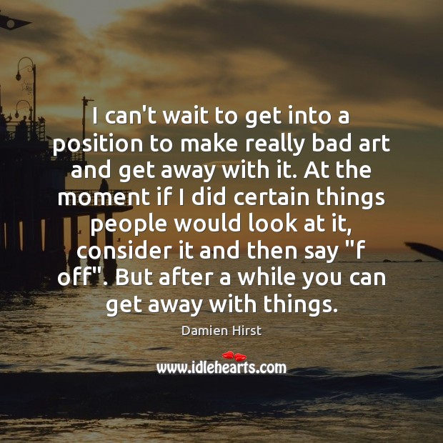I can’t wait to get into a position to make really bad Damien Hirst Picture Quote